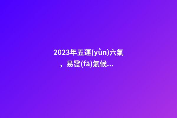 2023年五運(yùn)六氣，易發(fā)氣候疾病和防治方法大全